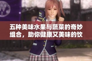 五种美味水果与蔬菜的奇妙组合，助你健康又美味的饮食选择