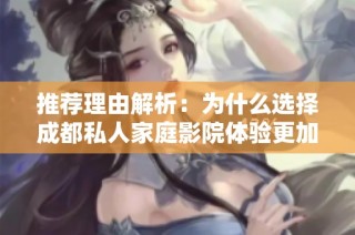 推荐理由解析：为什么选择成都私人家庭影院体验更加优质