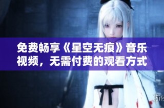 免费畅享《星空无痕》音乐视频，无需付费的观看方式