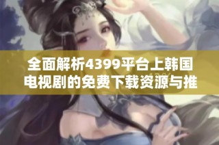 全面解析4399平台上韩国电视剧的免费下载资源与推荐设置