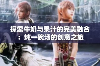 探索牛奶与果汁的完美融合：炖一碗汤的创意之旅