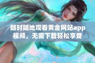 随时随地观看黄金网站app视频，无需下载轻松享受