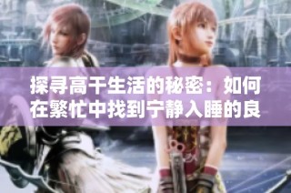 探寻高干生活的秘密：如何在繁忙中找到宁静入睡的良方