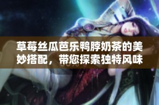 草莓丝瓜芭乐鸭脖奶茶的美妙搭配，带您探索独特风味组合