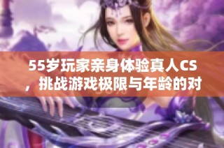 55岁玩家亲身体验真人CS，挑战游戏极限与年龄的对抗