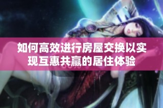 如何高效进行房屋交换以实现互惠共赢的居住体验