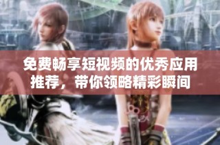 免费畅享短视频的优秀应用推荐，带你领略精彩瞬间