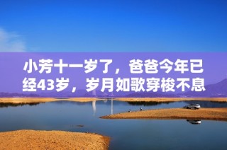 小芳十一岁了，爸爸今年已经43岁，岁月如歌穿梭不息