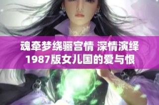 魂牵梦绕骊宫情 深情演绎1987版女儿国的爱与恨