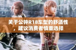 关于公钟R18车型的舒适性，建议消费者慎重选择