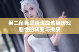 男二角色是否也应该经历戏剧性的转变与挑战