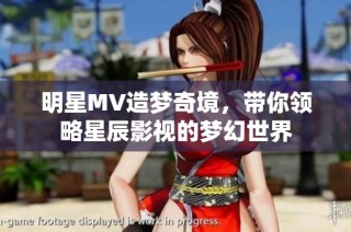 明星MV造梦奇境，带你领略星辰影视的梦幻世界