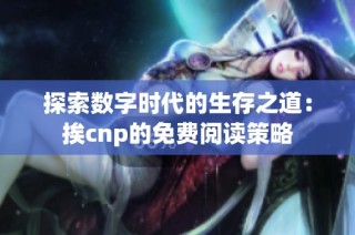 探索数字时代的生存之道：挨cnp的免费阅读策略