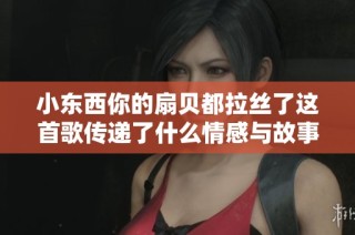 小东西你的扇贝都拉丝了这首歌传递了什么情感与故事