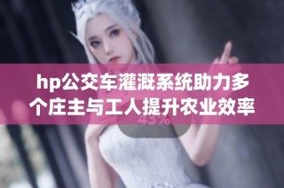 hp公交车灌溉系统助力多个庄主与工人提升农业效率