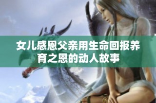 女儿感恩父亲用生命回报养育之恩的动人故事