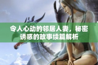令人心动的邻居人妻，秘密诱惑的故事续篇解析
