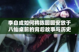李自成如何将陈圆圆安放于八仙桌前的背后故事与历史解读