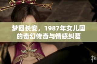 梦回长安，1987年女儿国的奇幻传奇与情感纠葛