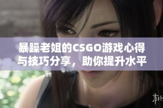 暴躁老姐的CSGO游戏心得与技巧分享，助你提升水平