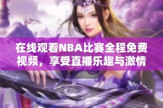 在线观看NBA比赛全程免费视频，享受直播乐趣与激情