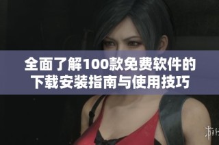 全面了解100款免费软件的下载安装指南与使用技巧