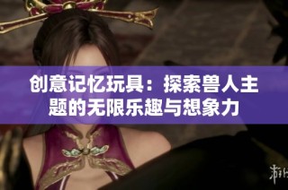 创意记忆玩具：探索兽人主题的无限乐趣与想象力