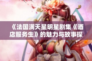 《法国满天星明星剧集《酒店服务生》的魅力与故事探讨》