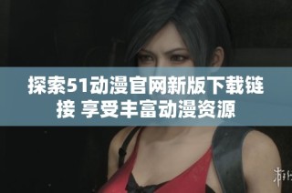 探索51动漫官网新版下载链接 享受丰富动漫资源
