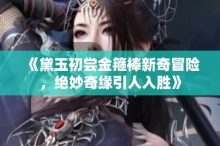 《黛玉初尝金箍棒新奇冒险，绝妙奇缘引人入胜》