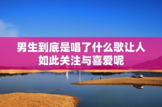 男生到底是唱了什么歌让人如此关注与喜爱呢