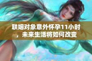 联姻对象意外怀孕11小时，未来生活将如何改变