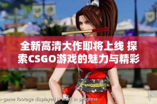 全新高清大作即将上线 探索CSGO游戏的魅力与精彩