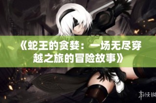 《蛇王的贪婪：一场无尽穿越之旅的冒险故事》