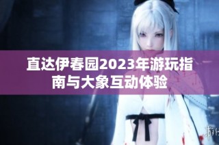 直达伊春园2023年游玩指南与大象互动体验