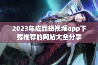 2023年成品短视频app下载推荐的网站大全分享