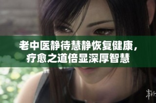 老中医静待慧静恢复健康，疗愈之道倍显深厚智慧