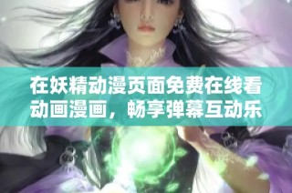 在妖精动漫页面免费在线看动画漫画，畅享弹幕互动乐趣