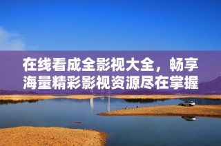 在线看成全影视大全，畅享海量精彩影视资源尽在掌握
