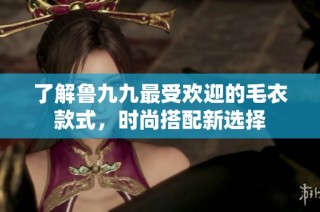 了解鲁九九最受欢迎的毛衣款式，时尚搭配新选择