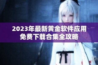 2023年最新黄金软件应用免费下载合集全攻略