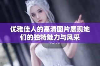 优雅佳人的高清图片展现她们的独特魅力与风采