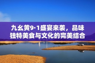 九幺黄9·1盛宴来袭，品味独特美食与文化的完美结合
