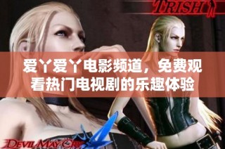 爱丫爱丫电影频道，免费观看热门电视剧的乐趣体验