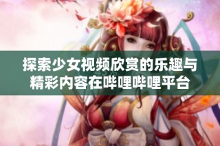 探索少女视频欣赏的乐趣与精彩内容在哔哩哔哩平台