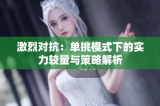 激烈对抗：单挑模式下的实力较量与策略解析