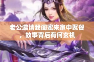老公邀请我闺蜜来家中聚餐，故事背后有何玄机