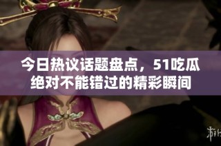 今日热议话题盘点，51吃瓜绝对不能错过的精彩瞬间