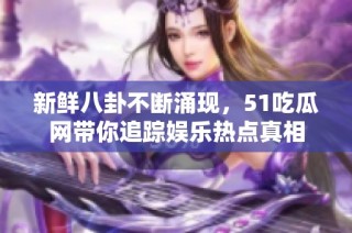新鲜八卦不断涌现，51吃瓜网带你追踪娱乐热点真相