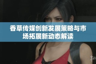 香草传媒创新发展策略与市场拓展新动态解读